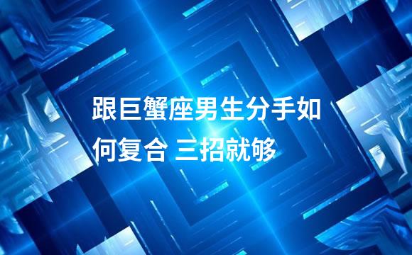 跟巨蟹座男生分手如何复合 三招就够